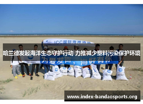 哈兰德发起海洋生态守护行动 力推减少塑料污染保护环境 哈兰德发起海洋生态守护行动 力推减少塑料污染保护环境