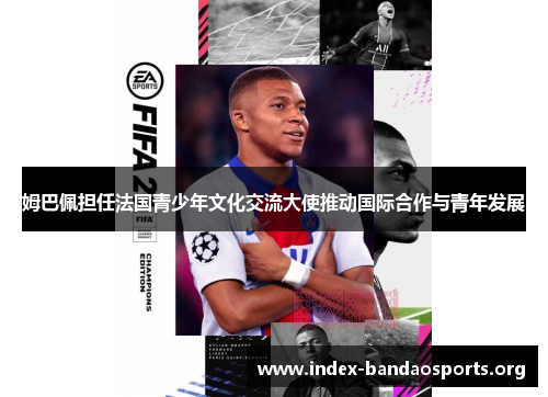 姆巴佩担任法国青少年文化交流大使推动国际合作与青年发展 姆巴佩担任法国青少年文化交流大使推动国际合作与青年发展