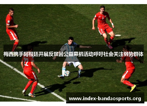 梅西携手阿根廷开展反贫困公益募捐活动呼吁社会关注弱势群体 梅西携手阿根廷开展反贫困公益募捐活动呼吁社会关注弱势群体