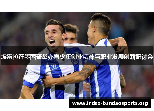 埃雷拉在墨西哥举办青少年创业精神与职业发展创新研讨会 埃雷拉在墨西哥举办青少年创业精神与职业发展创新研讨会