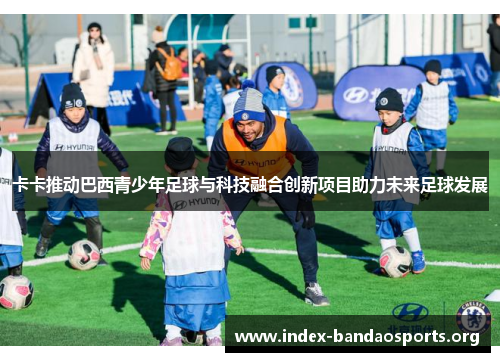 卡卡推动巴西青少年足球与科技融合创新项目助力未来足球发展 卡卡推动巴西青少年足球与科技融合创新项目助力未来足球发展