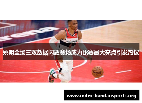 姚明全场三双数据闪耀赛场成为比赛最大亮点引发热议 姚明全场三双数据闪耀赛场成为比赛最大亮点引发热议