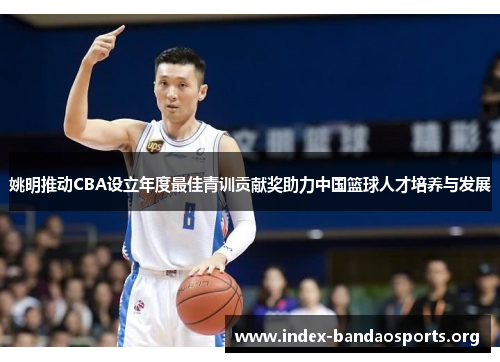 姚明推动CBA设立年度最佳青训贡献奖助力中国篮球人才培养与发展 姚明推动CBA设立年度最佳青训贡献奖助力中国篮球人才培养与发展