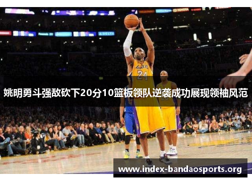 姚明勇斗强敌砍下20分10篮板领队逆袭成功展现领袖风范