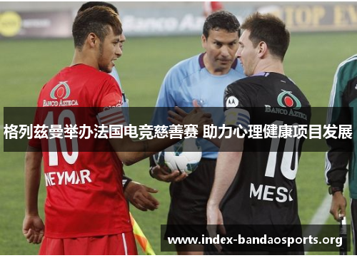 格列兹曼举办法国电竞慈善赛 助力心理健康项目发展 格列兹曼举办法国电竞慈善赛 助力心理健康项目发展