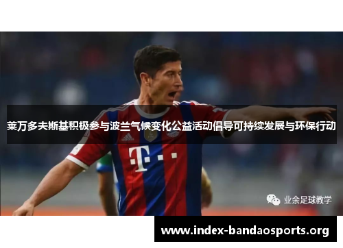 莱万多夫斯基积极参与波兰气候变化公益活动倡导可持续发展与环保行动 莱万多夫斯基积极参与波兰气候变化公益活动倡导可持续发展与环保行动