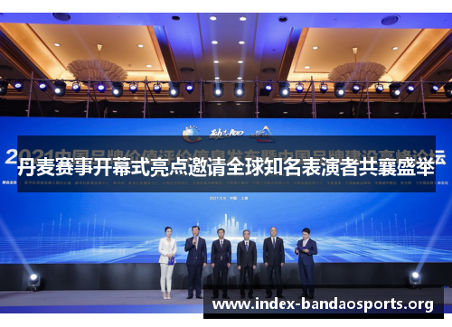 丹麦赛事开幕式亮点邀请全球知名表演者共襄盛举 丹麦赛事开幕式亮点邀请全球知名表演者共襄盛举