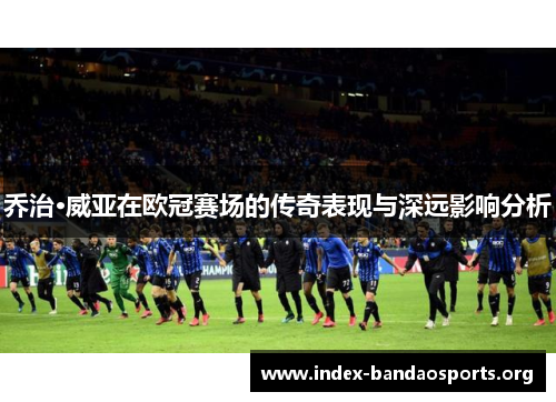 乔治·威亚在欧冠赛场的传奇表现与深远影响分析 乔治·威亚在欧冠赛场的传奇表现与深远影响分析
