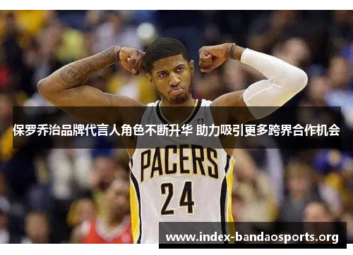 保罗乔治品牌代言人角色不断升华 助力吸引更多跨界合作机会 保罗乔治品牌代言人角色不断升华 助力吸引更多跨界合作机会