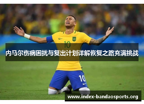 内马尔伤病困扰与复出计划详解恢复之路充满挑战 内马尔伤病困扰与复出计划详解恢复之路充满挑战