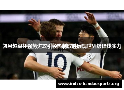 凯恩超级杯强势进攻引领热刺取胜展现世界级锋线实力 凯恩超级杯强势进攻引领热刺取胜展现世界级锋线实力