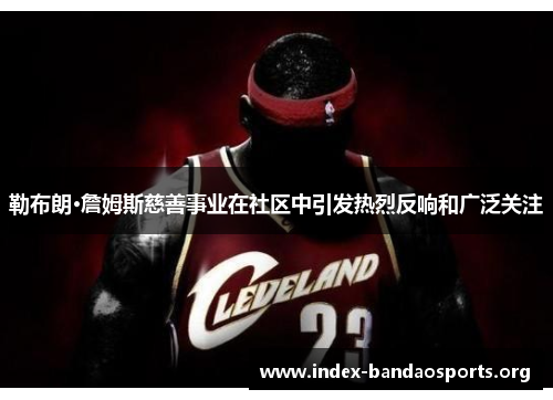 勒布朗·詹姆斯慈善事业在社区中引发热烈反响和广泛关注 勒布朗·詹姆斯慈善事业在社区中引发热烈反响和广泛关注