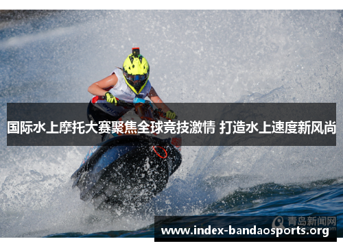 国际水上摩托大赛聚焦全球竞技激情 打造水上速度新风尚 国际水上摩托大赛聚焦全球竞技激情 打造水上速度新风尚