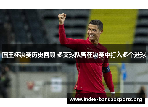 国王杯决赛历史回顾 多支球队曾在决赛中打入多个进球 国王杯决赛历史回顾 多支球队曾在决赛中打入多个进球