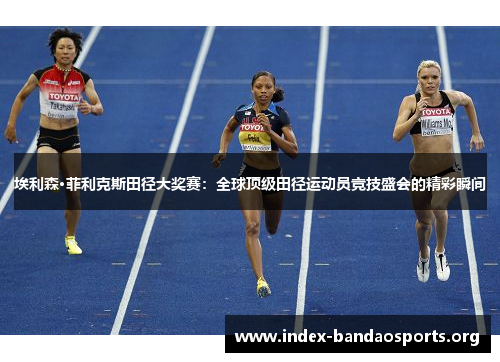 埃利森·菲利克斯田径大奖赛:全球顶级田径运动员竞技盛会的精彩瞬间 埃利森·菲利克斯田径大奖赛:全球顶级田径运动员竞技盛会的精彩瞬间
