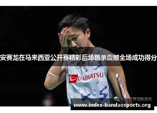 安赛龙在马来西亚公开赛精彩后场跳杀震撼全场成功得分 安赛龙在马来西亚公开赛精彩后场跳杀震撼全场成功得分