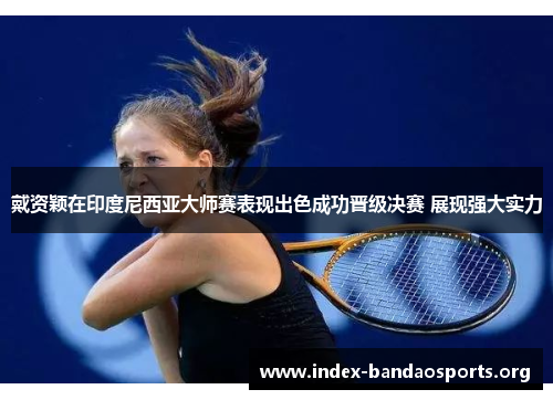 戴资颖在印度尼西亚大师赛表现出色成功晋级决赛 展现强大实力 戴资颖在印度尼西亚大师赛表现出色成功晋级决赛 展现强大实力