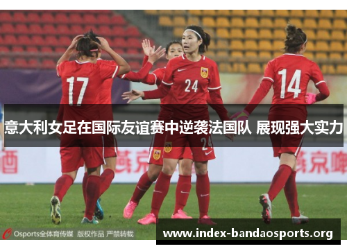 意大利女足在国际友谊赛中逆袭法国队 展现强大实力 意大利女足在国际友谊赛中逆袭法国队 展现强大实力