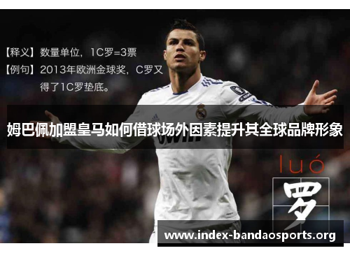 姆巴佩加盟皇马如何借球场外因素提升其全球品牌形象 姆巴佩加盟皇马如何借球场外因素提升其全球品牌形象