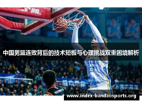 中国男篮连败背后的技术短板与心理挑战双重困境解析 中国男篮连败背后的技术短板与心理挑战双重困境解析