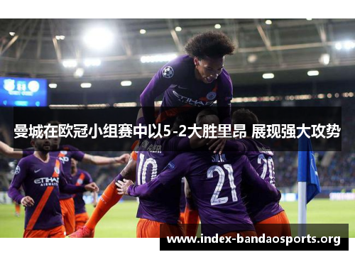 曼城在欧冠小组赛中以5-2大胜里昂 展现强大攻势 曼城在欧冠小组赛中以5-2大胜里昂 展现强大攻势