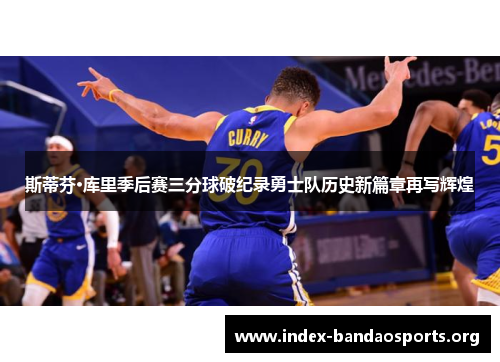 斯蒂芬·库里季后赛三分球破纪录勇士队历史新篇章再写辉煌 斯蒂芬·库里季后赛三分球破纪录勇士队历史新篇章再写辉煌