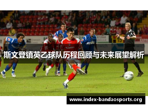 斯文登镇英乙球队历程回顾与未来展望解析 斯文登镇英乙球队历程回顾与未来展望解析