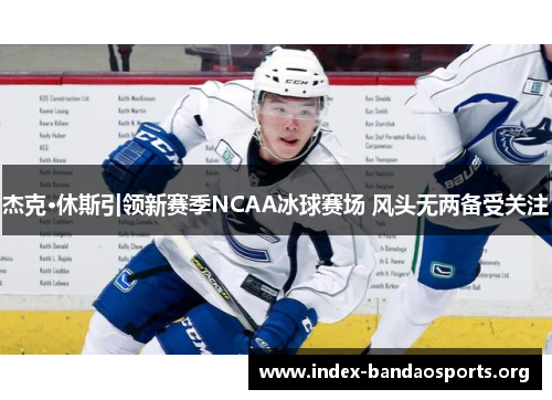 杰克·休斯引领新赛季NCAA冰球赛场 风头无两备受关注 杰克·休斯引领新赛季NCAA冰球赛场 风头无两备受关注