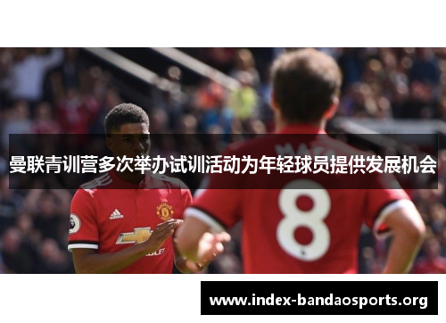 曼联青训营多次举办试训活动为年轻球员提供发展机会 曼联青训营多次举办试训活动为年轻球员提供发展机会