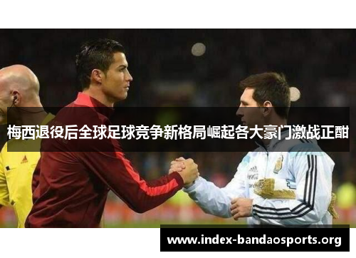 梅西退役后全球足球竞争新格局崛起各大豪门激战正酣 梅西退役后全球足球竞争新格局崛起各大豪门激战正酣