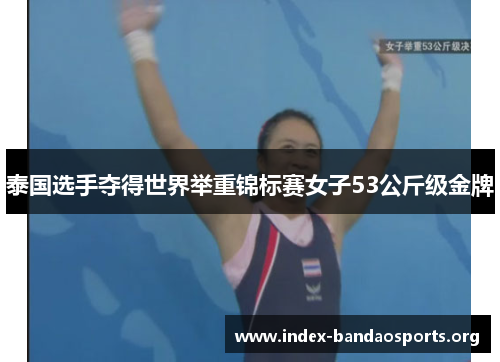 泰国选手夺得世界举重锦标赛女子53公斤级金牌 泰国选手夺得世界举重锦标赛女子53公斤级金牌