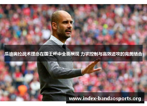 瓜迪奥拉战术理念在国王杯中全面展现 力求控制与高效进攻的完美结合