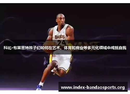 科比·布莱恩特孩子们如何在艺术、体育和商业等多元化领域中成就自我 科比·布莱恩特孩子们如何在艺术、体育和商业等多元化领域中成就自我