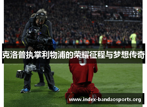 克洛普执掌利物浦的荣耀征程与梦想传奇 克洛普执掌利物浦的荣耀征程与梦想传奇