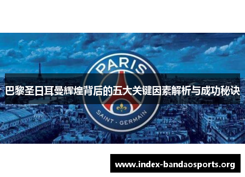 巴黎圣日耳曼辉煌背后的五大关键因素解析与成功秘诀 巴黎圣日耳曼辉煌背后的五大关键因素解析与成功秘诀