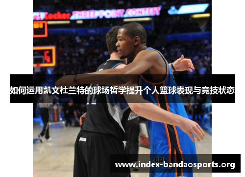 如何运用凯文杜兰特的球场哲学提升个人篮球表现与竞技状态 如何运用凯文杜兰特的球场哲学提升个人篮球表现与竞技状态