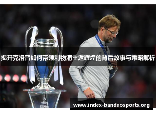 揭开克洛普如何带领利物浦重返辉煌的背后故事与策略解析 揭开克洛普如何带领利物浦重返辉煌的背后故事与策略解析
