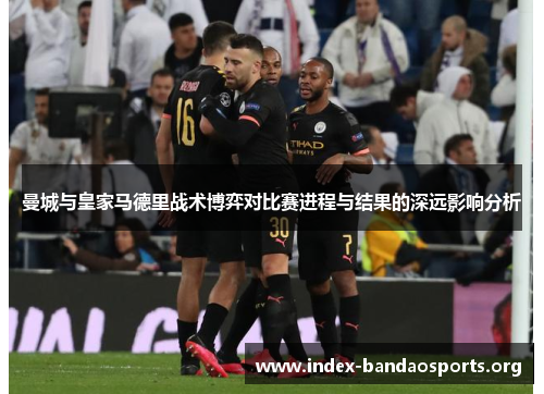 曼城与皇家马德里战术博弈对比赛进程与结果的深远影响分析 曼城与皇家马德里战术博弈对比赛进程与结果的深远影响分析