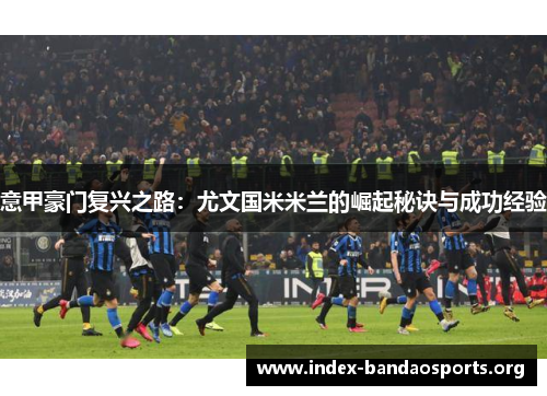 意甲豪门复兴之路：尤文国米米兰的崛起秘诀与成功经验