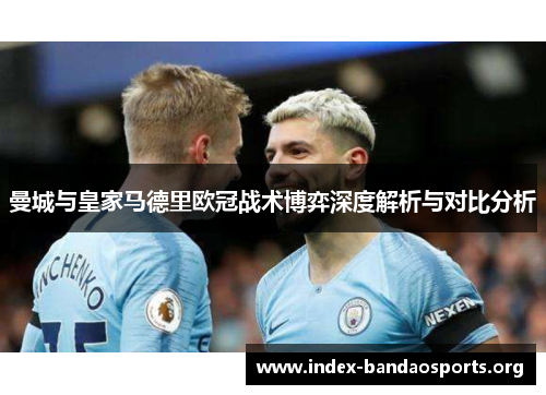 曼城与皇家马德里欧冠战术博弈深度解析与对比分析 曼城与皇家马德里欧冠战术博弈深度解析与对比分析