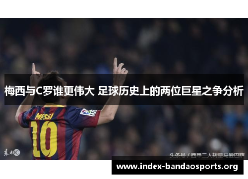 梅西与C罗谁更伟大 足球历史上的两位巨星之争分析 梅西与C罗谁更伟大 足球历史上的两位巨星之争分析