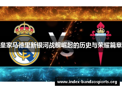 皇家马德里新银河战舰崛起的历史与荣耀篇章 皇家马德里新银河战舰崛起的历史与荣耀篇章