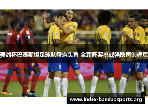 美洲杯巴基斯坦足球队崭露头角 全新阵容挑战强敌再创辉煌 美洲杯巴基斯坦足球队崭露头角 全新阵容挑战强敌再创辉煌