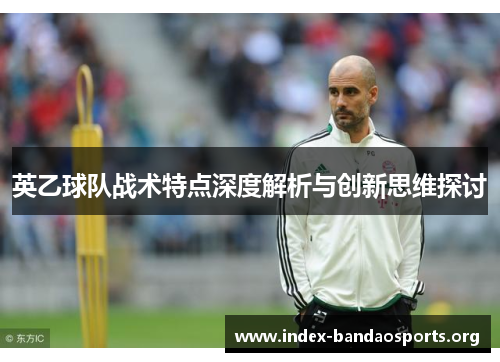 英乙球队战术特点深度解析与创新思维探讨 英乙球队战术特点深度解析与创新思维探讨