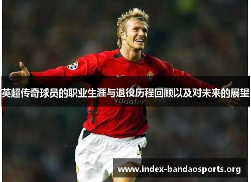 英超传奇球员的职业生涯与退役历程回顾以及对未来的展望 英超传奇球员的职业生涯与退役历程回顾以及对未来的展望