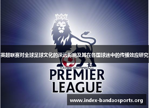 英超联赛对全球足球文化的深远影响及其在各国球迷中的传播效应研究 英超联赛对全球足球文化的深远影响及其在各国球迷中的传播效应研究