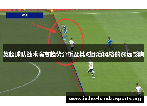 英超球队战术演变趋势分析及其对比赛风格的深远影响 英超球队战术演变趋势分析及其对比赛风格的深远影响
