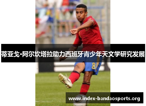 蒂亚戈·阿尔坎塔拉助力西班牙青少年天文学研究发展 蒂亚戈·阿尔坎塔拉助力西班牙青少年天文学研究发展