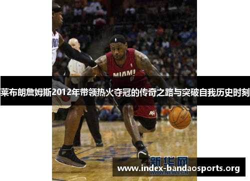 莱布朗詹姆斯2012年带领热火夺冠的传奇之路与突破自我历史时刻 莱布朗詹姆斯2012年带领热火夺冠的传奇之路与突破自我历史时刻