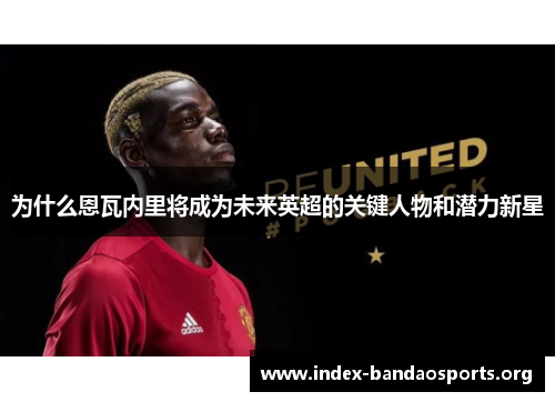 为什么恩瓦内里将成为未来英超的关键人物和潜力新星 为什么恩瓦内里将成为未来英超的关键人物和潜力新星